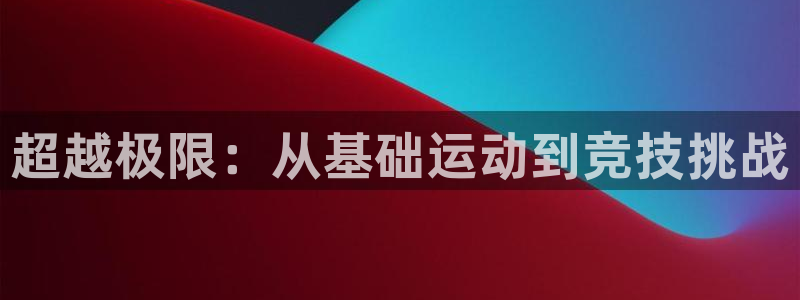 oety欧亿：超越极限：从基础运动到竞技挑战