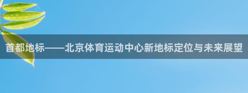 oety欧亿：首都地标——北京体育运动中心新地标定位与未来展望