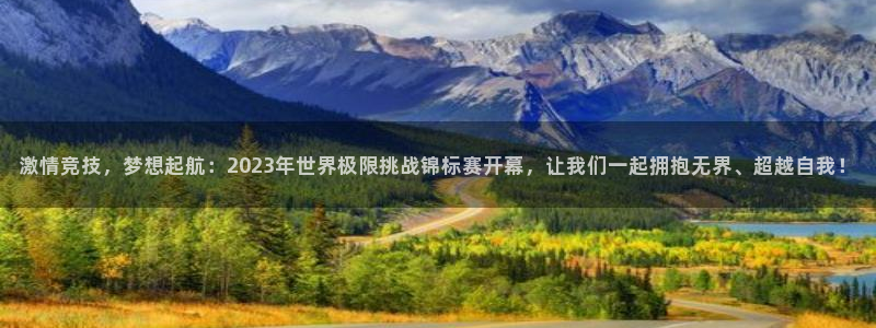 oety欧亿：激情竞技，梦想起航：2023年世界极限挑战锦标赛开幕，让我们一起拥抱无界、超越自我！