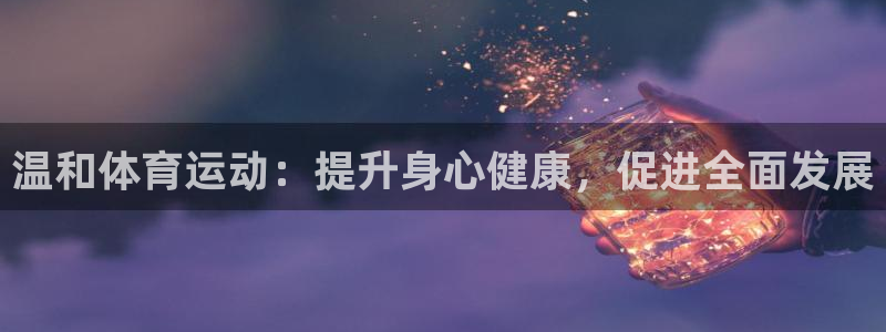 oety欧亿：温和体育运动：提升身心健康，促进全面发展
