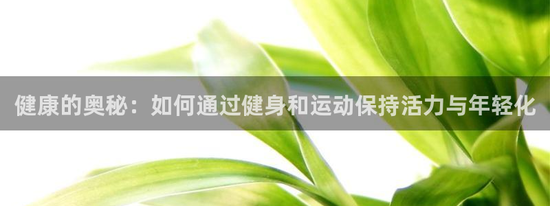 oety欧亿：健康的奥秘：如何通过健身和运动保持活力与年轻化