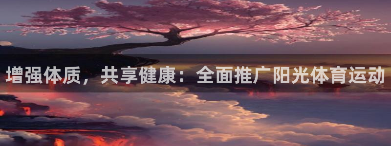 oety欧亿：增强体质，共享健康：全面推广阳光体育运动