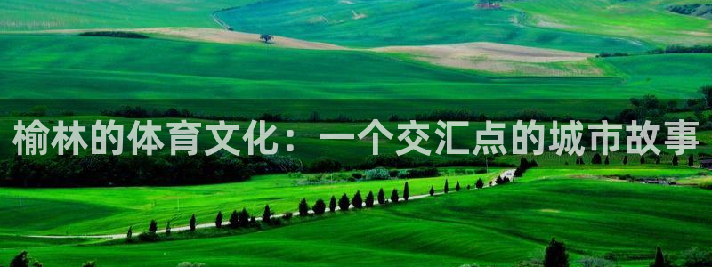 oety欧亿：榆林的体育文化：一个交汇点的城市故事