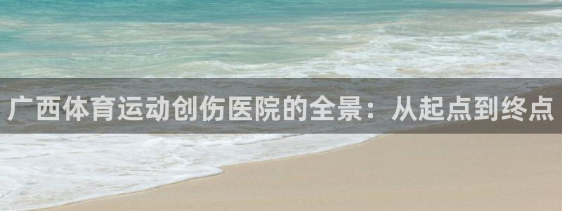 oety欧亿：广西体育运动创伤医院的全景：从起点到终点