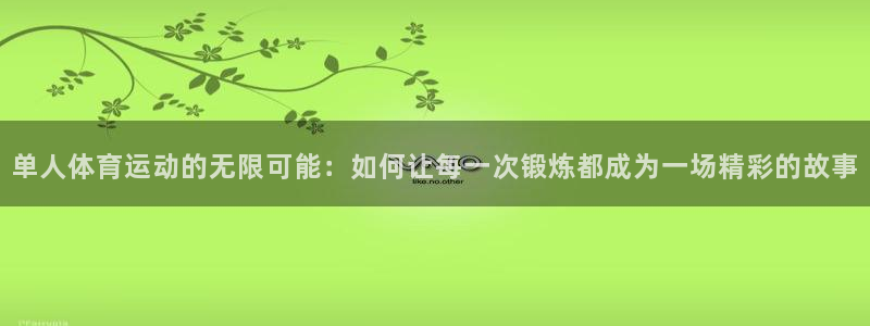 oety欧亿：单人体育运动的无限可能：如何让每一次锻炼都成为一场精彩的故事