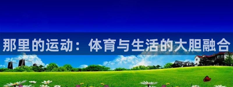 oety欧亿：那里的运动：体育与生活的大胆融合